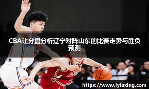 CBA让分盘分析辽宁对阵山东的比赛走势与胜负预测
